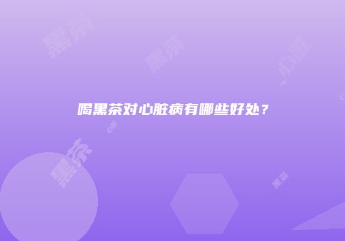 喝黑茶对心脏病有哪些好处？