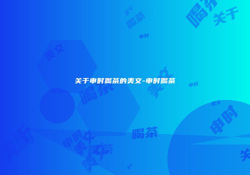 关于申时喝茶的美文-申时喝茶