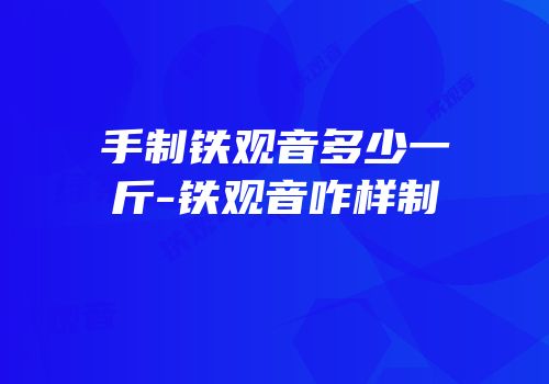 手制铁观音多少一斤-铁观音咋样制