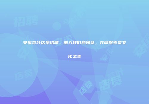安溪茶叶店员招聘，加入我们的团队，共同探索茶文化之美