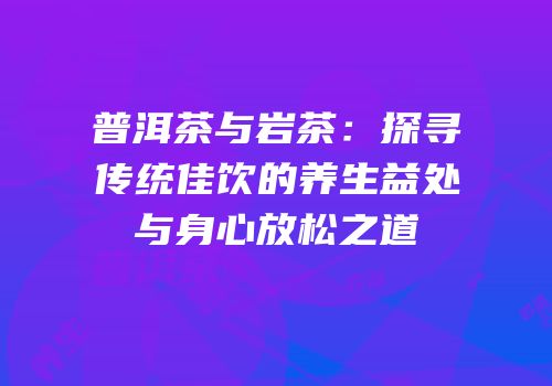 普洱茶与岩茶：探寻传统佳饮的养生益处与身心放松之道