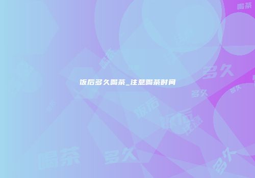 饭后多久喝茶_注意喝茶时间