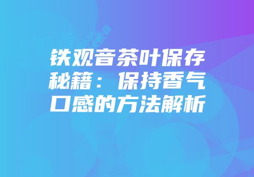 铁观音茶叶保存秘籍：保持香气口感的方法解析