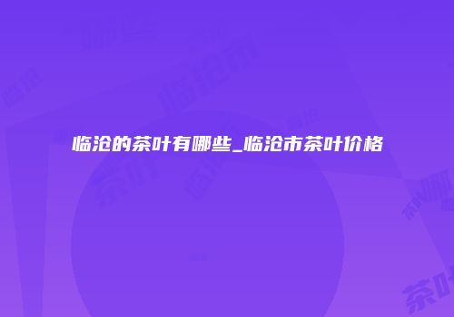 临沧的茶叶有哪些_临沧市茶叶价格