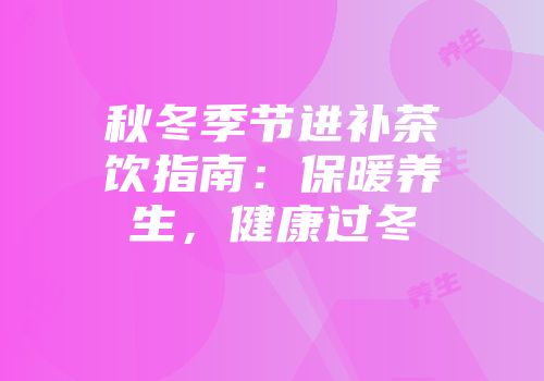 秋冬季节进补茶饮指南：保暖养生，健康过冬
