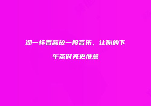 沏一杯香茗放一段音乐，让你的下午茶时光更惬意