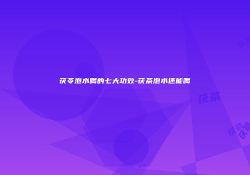 茯苓泡水喝的七大功效-茯茶泡水还能喝