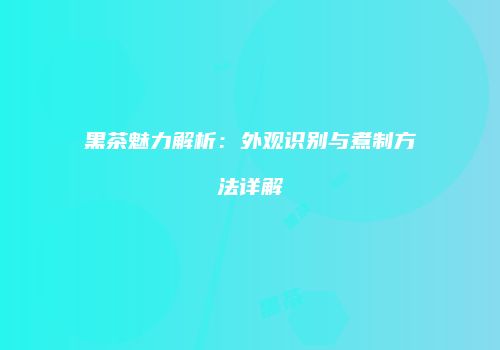 黑茶魅力解析：外观识别与煮制方法详解