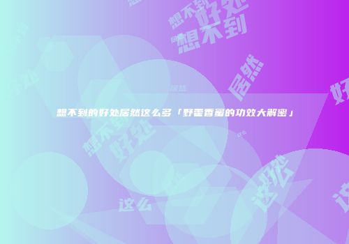 想不到的好处居然这么多「野藿香蜜的功效大解密」
