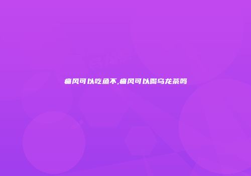 痛风可以吃鱼不,痛风可以喝乌龙茶吗