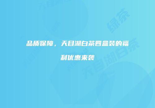 品质保障，天目湖白茶四盒装的福利优惠来袭