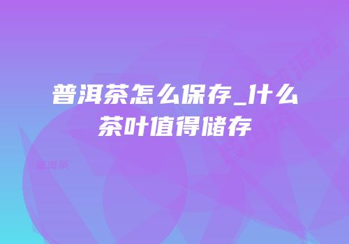 普洱茶怎么保存_什么茶叶值得储存