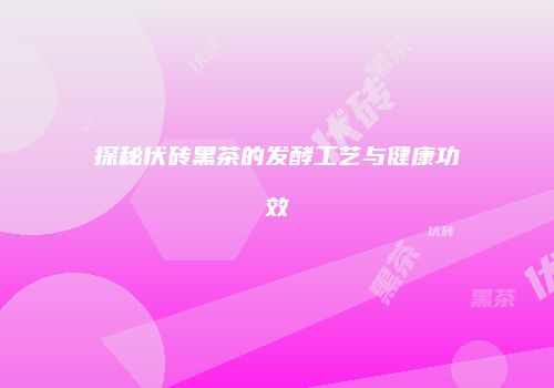探秘伏砖黑茶的发酵工艺与健康功效