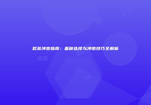 岩茶冲泡指南：盖碗选择与冲泡技巧全解析