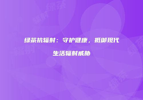 绿茶抗辐射：守护健康，抵御现代生活辐射威胁