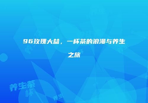 96玫瑰大益，一杯茶的浪漫与养生之旅
