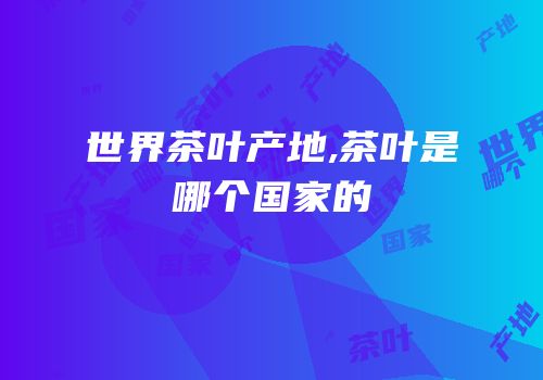 世界茶叶产地,茶叶是哪个国家的