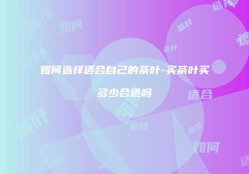 如何选择适合自己的茶叶-买茶叶买多少合适吗