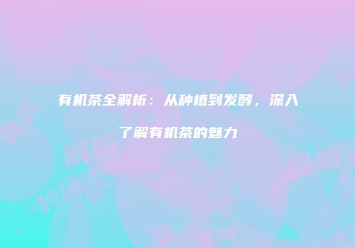 有机茶全解析：从种植到发酵，深入了解有机茶的魅力