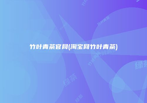 竹叶青茶官网(淘宝网竹叶青茶)