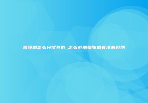 金骏眉怎么分辨真假_怎么辨别金骏眉有没有过期