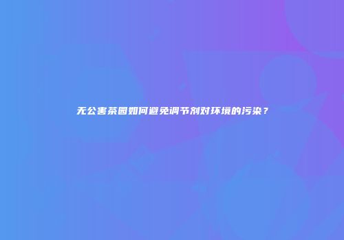 无公害茶园如何避免调节剂对环境的污染？