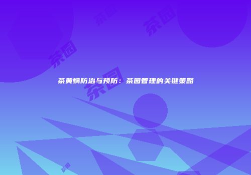 茶黄螨防治与预防：茶园管理的关键策略