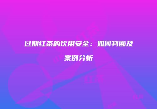 过期红茶的饮用安全：如何判断及案例分析