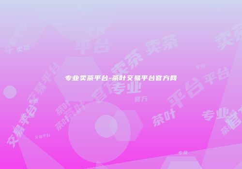 专业卖茶平台-茶叶交易平台官方网