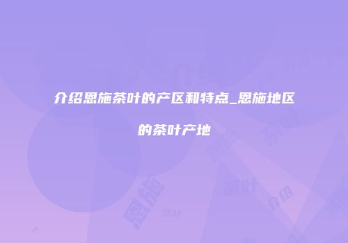 介绍恩施茶叶的产区和特点_恩施地区的茶叶产地