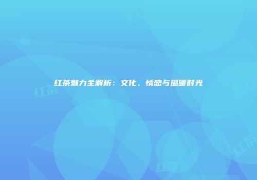红茶魅力全解析：文化、情感与温暖时光