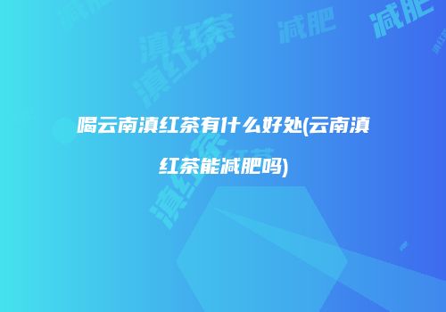 喝云南滇红茶有什么好处(云南滇红茶能减肥吗)