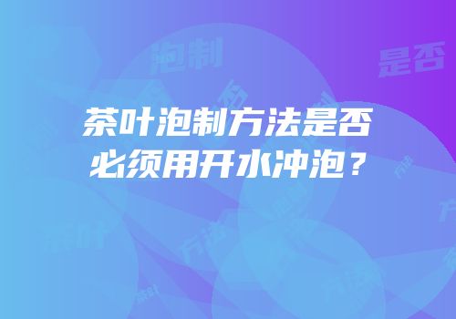 茶叶泡制方法是否必须用开水冲泡？