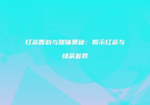 红茶香韵与甜味奥秘：揭示红茶与绿茶差异