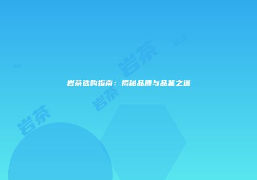 岩茶选购指南：揭秘品质与品鉴之道