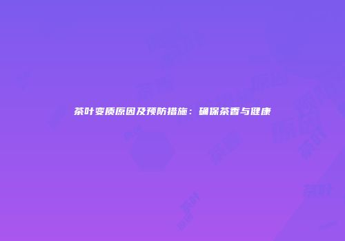 茶叶变质原因及预防措施：确保茶香与健康