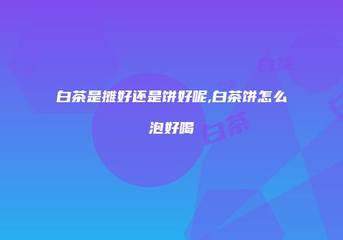 白茶是摊好还是饼好呢,白茶饼怎么泡好喝