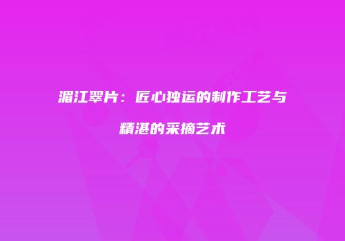 湄江翠片：匠心独运的制作工艺与精湛的采摘艺术