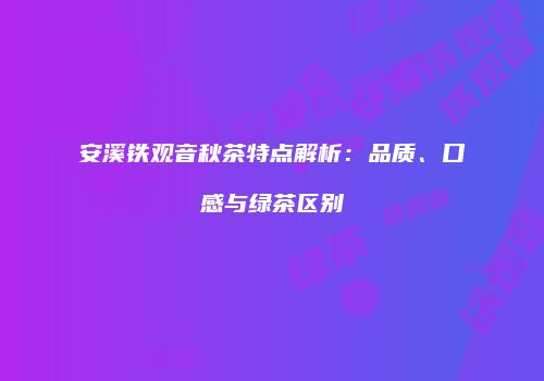 安溪铁观音秋茶特点解析：品质、口感与绿茶区别