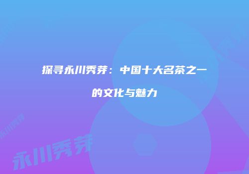 探寻永川秀芽：中国十大名茶之一的文化与魅力