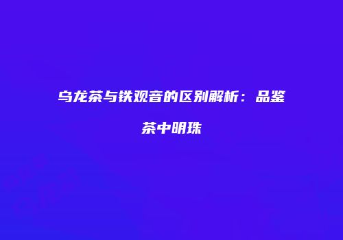乌龙茶与铁观音的区别解析：品鉴茶中明珠