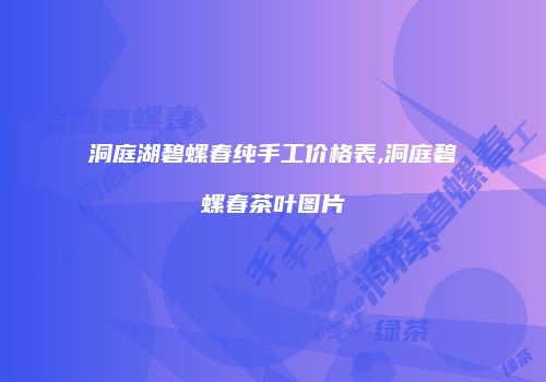洞庭湖碧螺春纯手工价格表,洞庭碧螺春茶叶图片