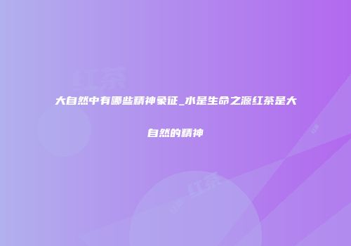 大自然中有哪些精神象征_水是生命之源红茶是大自然的精神