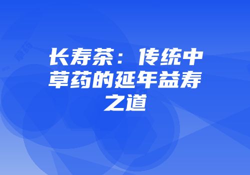 长寿茶：传统中草药的延年益寿之道