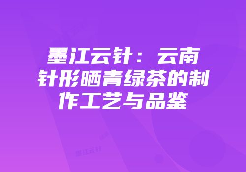 墨江云针：云南针形晒青绿茶的制作工艺与品鉴