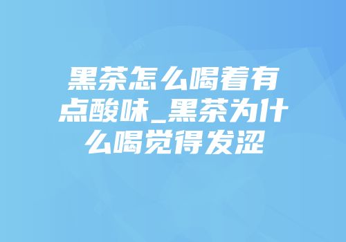 黑茶怎么喝着有点酸味_黑茶为什么喝觉得发涩