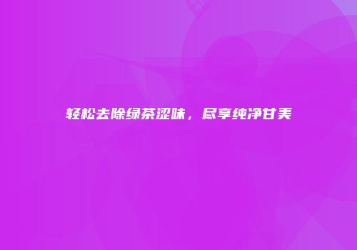 轻松去除绿茶涩味，尽享纯净甘美