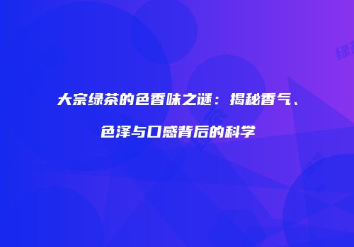 大宗绿茶的色香味之谜：揭秘香气、色泽与口感背后的科学