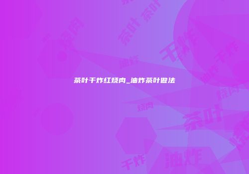 茶叶干炸红烧肉_油炸茶叶做法