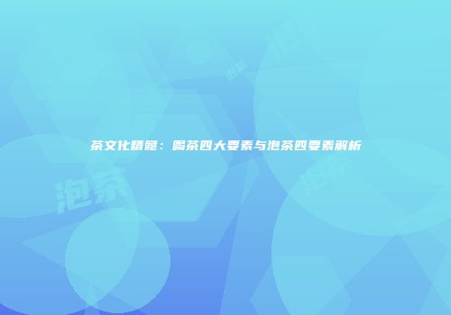茶文化精髓：喝茶四大要素与泡茶四要素解析